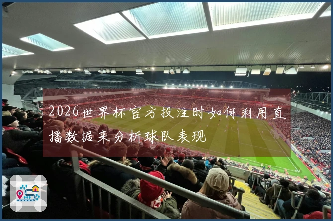 2026世界杯官方投注时如何利用直播数据来分析球队表现