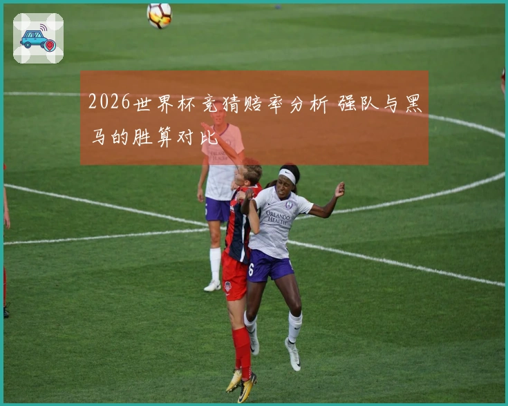 2026世界杯竞猜赔率分析 强队与黑马的胜算对比