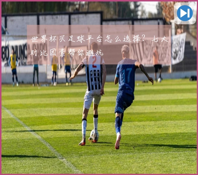 世界杯买足球平台怎么选择？七大对比因素帮你避坑