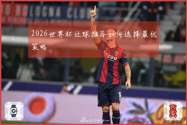 2026世界杯让球推荐如何选择最优策略