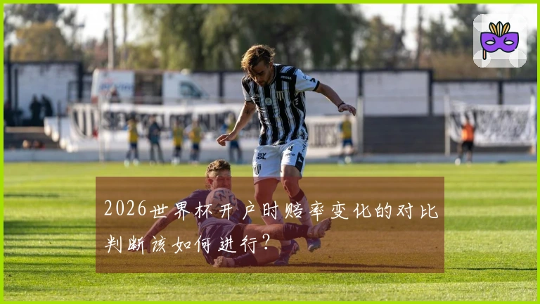 2026世界杯开户时赔率变化的对比判断该如何进行？