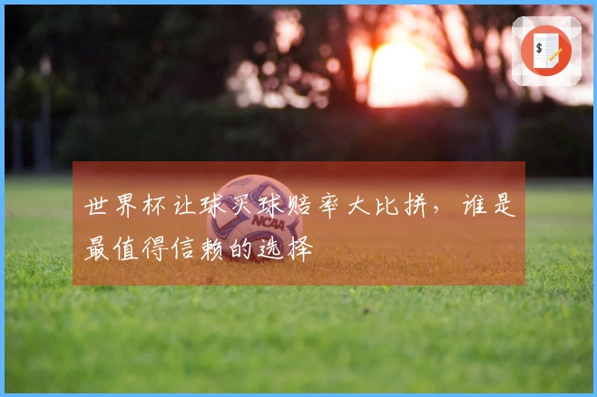 世界杯让球买球赔率大比拼，谁是最值得信赖的选择