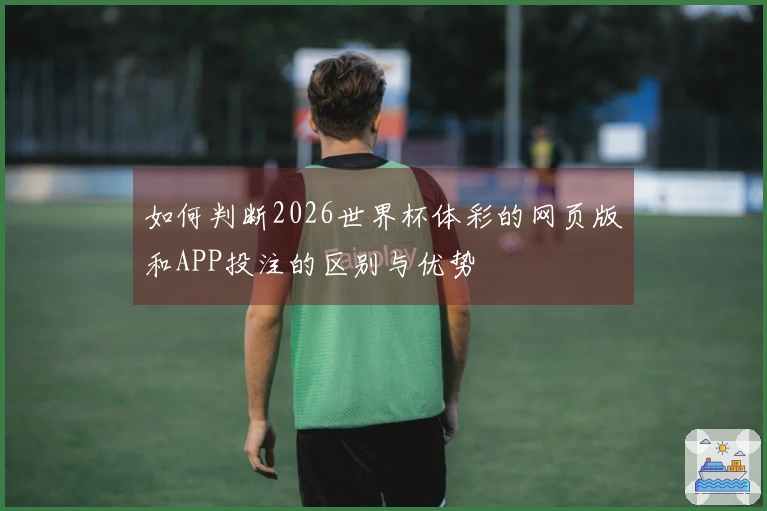 如何判断2026世界杯体彩的网页版和APP投注的区别与优势