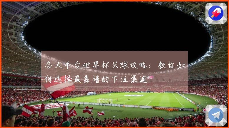 各大平台世界杯买球攻略，教你如何选择最靠谱的下注渠道