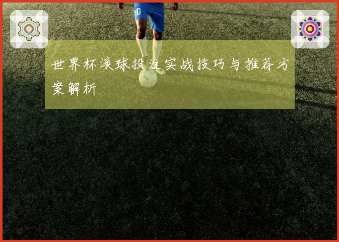 世界杯滚球投注实战技巧与推荐方案解析