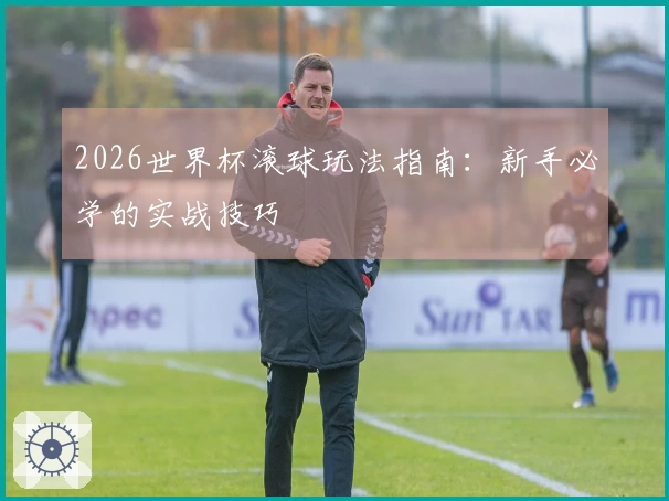 2026世界杯滚球玩法指南：新手必学的实战技巧