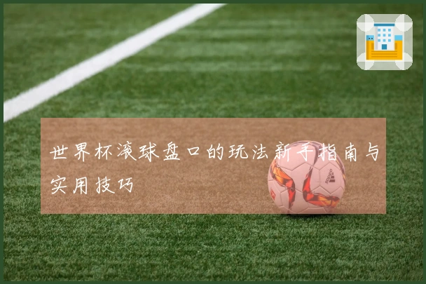 世界杯滚球盘口的玩法新手指南与实用技巧