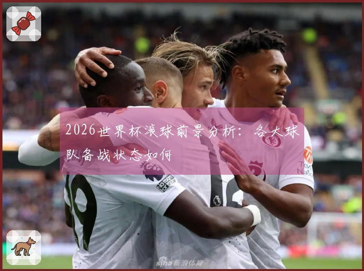 2026世界杯滚球前景分析：各大球队备战状态如何