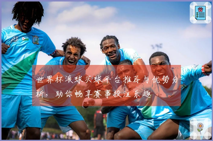 世界杯滚球买球平台推荐与优势分析，助你畅享赛事投注乐趣