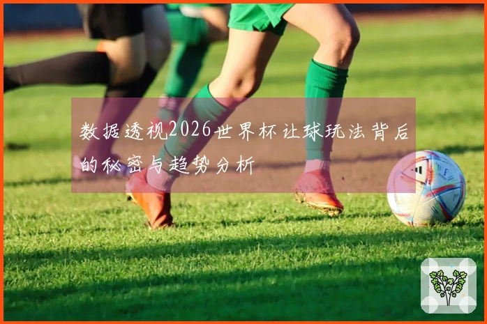 数据透视2026世界杯让球玩法背后的秘密与趋势分析