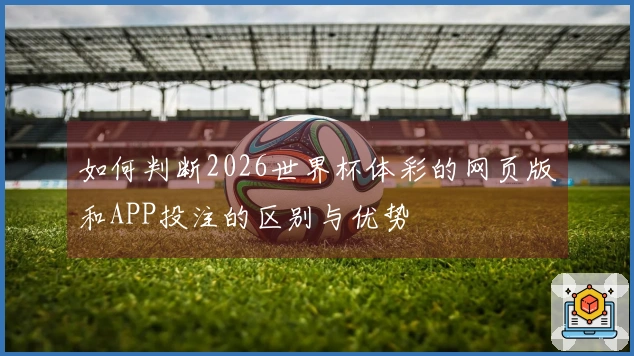 如何判断2026世界杯体彩的网页版和APP投注的区别与优势