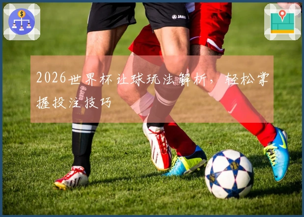 2026世界杯让球玩法解析，轻松掌握投注技巧
