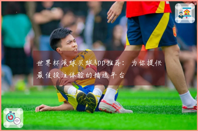 世界杯滚球买球App推荐：为你提供最佳投注体验的精选平台