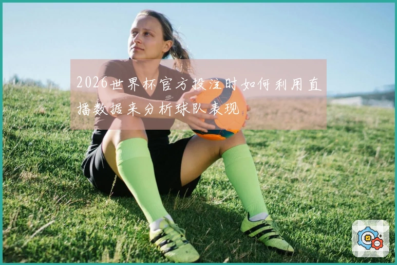 2026世界杯官方投注时如何利用直播数据来分析球队表现