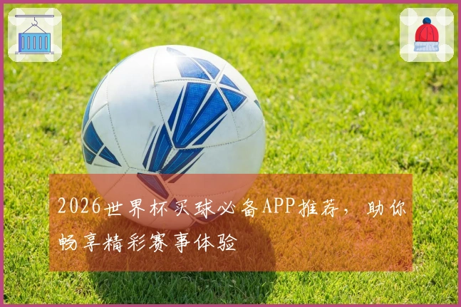 2026世界杯买球必备APP推荐，助你畅享精彩赛事体验