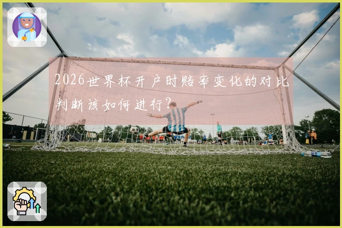2026世界杯开户时赔率变化的对比判断该如何进行？