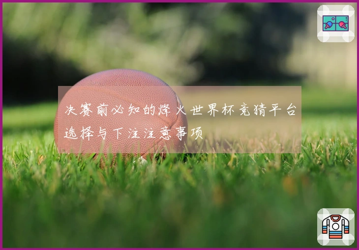 决赛前必知的烽火世界杯竞猜平台选择与下注注意事项