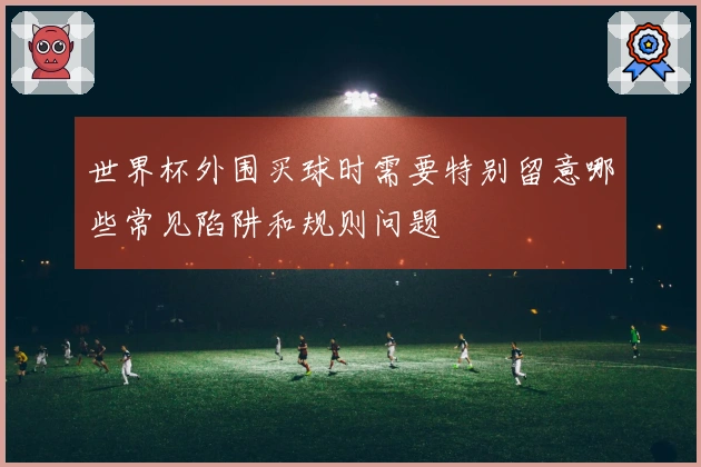 世界杯外围买球时需要特别留意哪些常见陷阱和规则问题