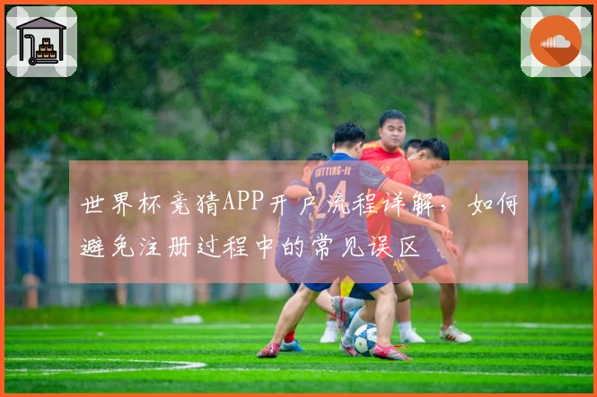 世界杯竞猜APP开户流程详解，如何避免注册过程中的常见误区