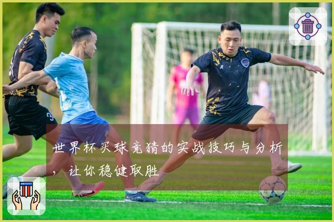 世界杯买球竞猜的实战技巧与分析，让你稳健取胜